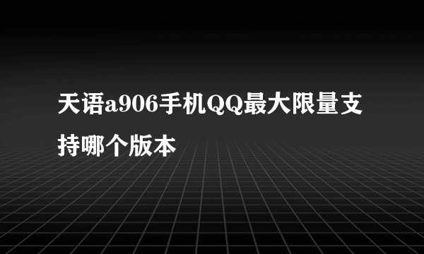 天语a906手机QQ最大限量支持哪个版本