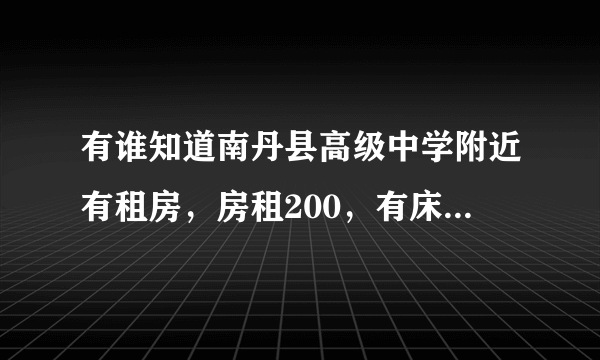 有谁知道南丹县高级中学附近有租房，房租200，有床有桌，凳子