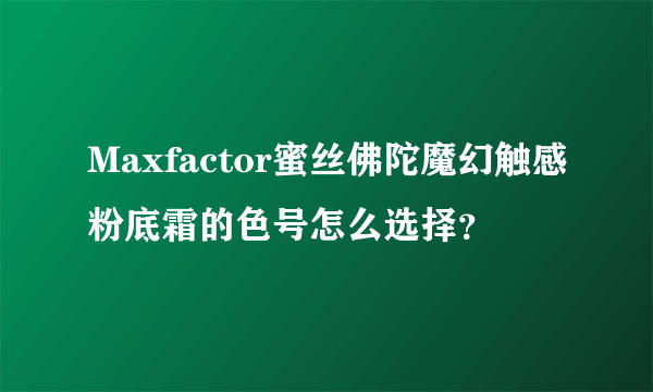 Maxfactor蜜丝佛陀魔幻触感粉底霜的色号怎么选择？