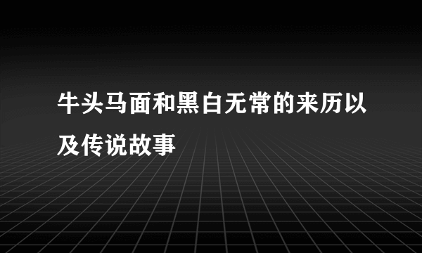 牛头马面和黑白无常的来历以及传说故事