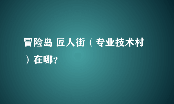 冒险岛 匠人街（专业技术村）在哪？