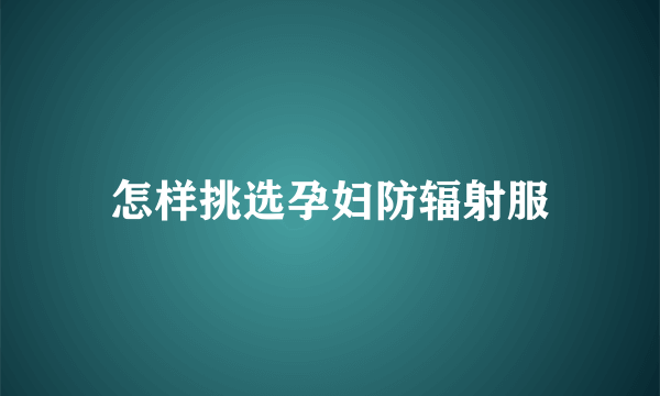 怎样挑选孕妇防辐射服