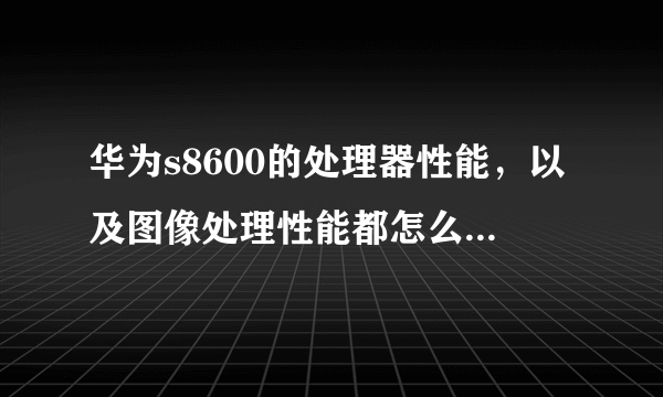 华为s8600的处理器性能，以及图像处理性能都怎么样，麻烦分析一下 谢谢了！