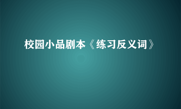 校园小品剧本《练习反义词》