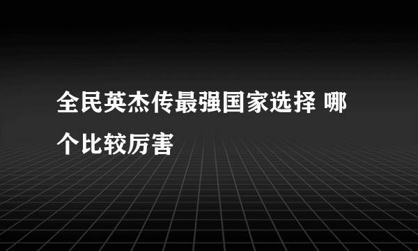 全民英杰传最强国家选择 哪个比较厉害