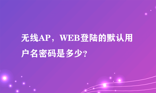 无线AP，WEB登陆的默认用户名密码是多少？