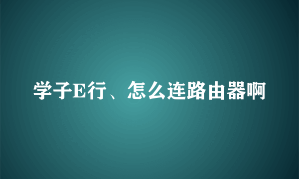 学子E行、怎么连路由器啊