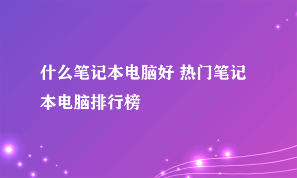 什么笔记本电脑好 热门笔记本电脑排行榜