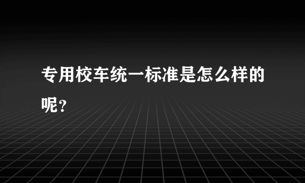 专用校车统一标准是怎么样的呢？