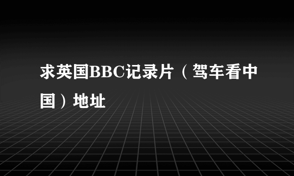 求英国BBC记录片（驾车看中国）地址