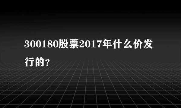 300180股票2017年什么价发行的？