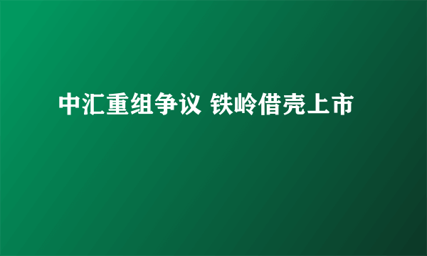 中汇重组争议 铁岭借壳上市