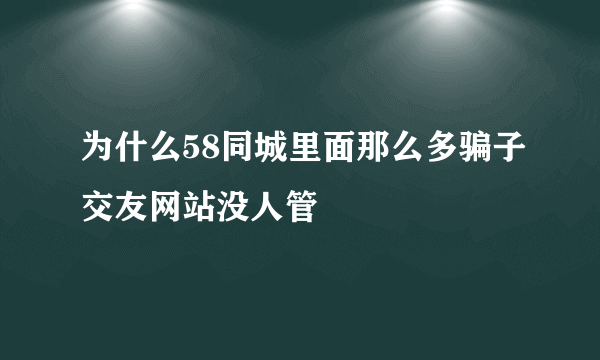 为什么58同城里面那么多骗子交友网站没人管