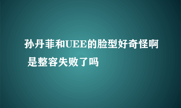 孙丹菲和UEE的脸型好奇怪啊 是整容失败了吗