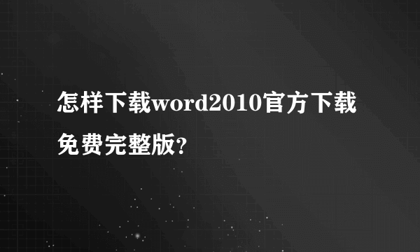 怎样下载word2010官方下载 免费完整版？