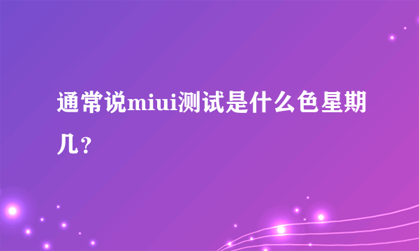 通常说miui测试是什么色星期几？