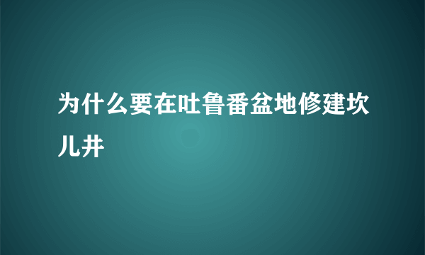 为什么要在吐鲁番盆地修建坎儿井