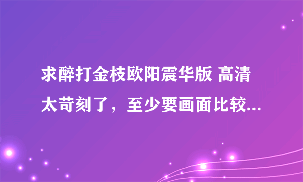 求醉打金枝欧阳震华版 高清太苛刻了，至少要画面比较清晰的。最好是国语版 243512986@qq.com 谢谢