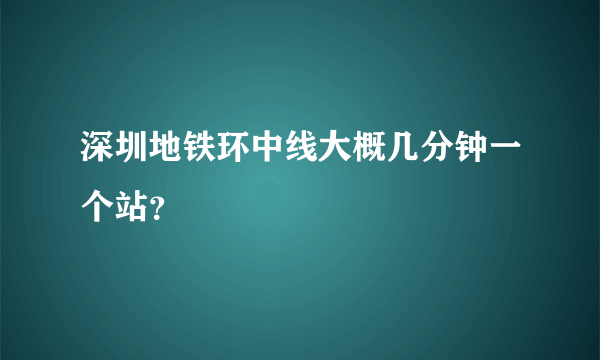 深圳地铁环中线大概几分钟一个站？