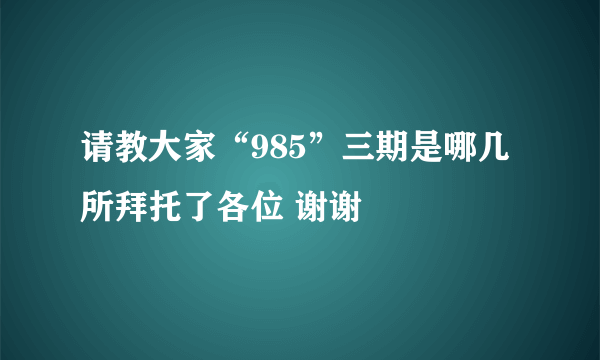 请教大家“985”三期是哪几所拜托了各位 谢谢