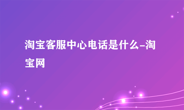 淘宝客服中心电话是什么-淘宝网