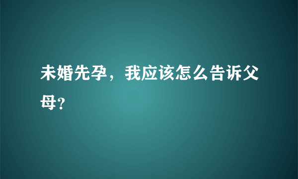 未婚先孕，我应该怎么告诉父母？