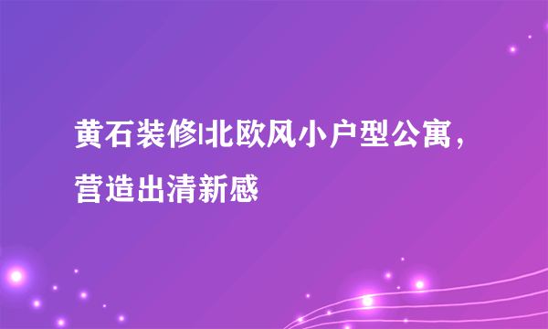 黄石装修|北欧风小户型公寓，营造出清新感