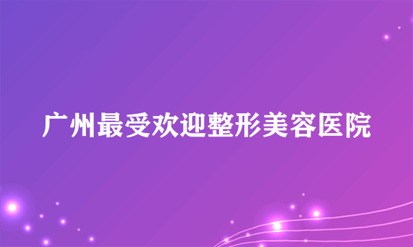 广州最受欢迎整形美容医院