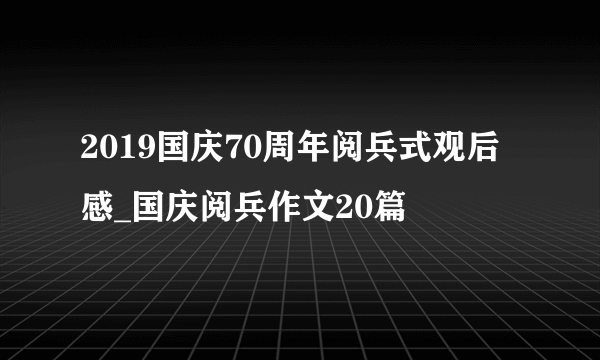 2019国庆70周年阅兵式观后感_国庆阅兵作文20篇