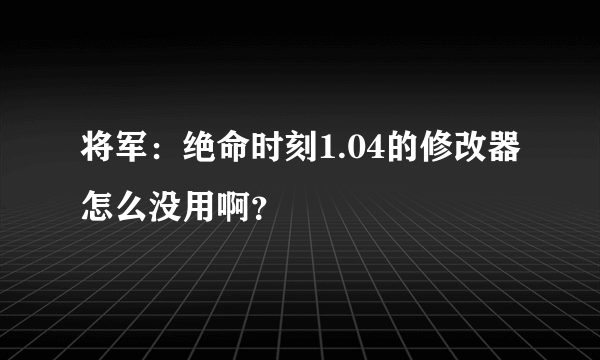 将军：绝命时刻1.04的修改器怎么没用啊？