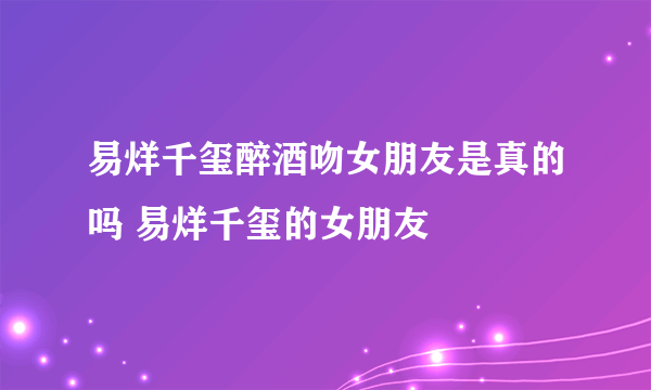 易烊千玺醉酒吻女朋友是真的吗 易烊千玺的女朋友