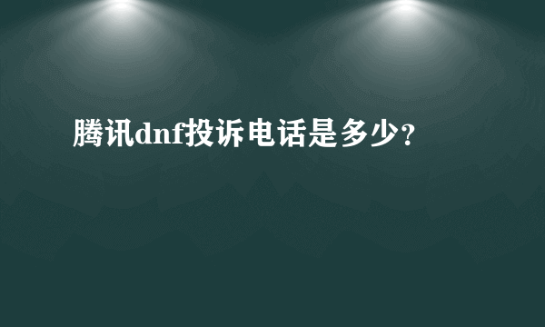 腾讯dnf投诉电话是多少？