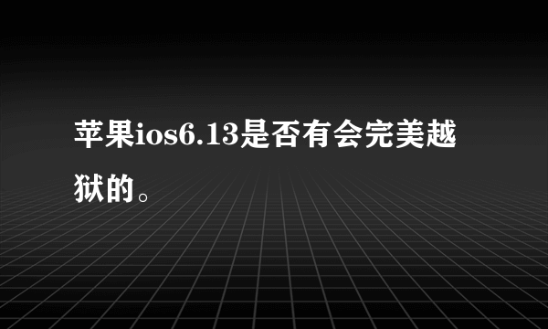 苹果ios6.13是否有会完美越狱的。