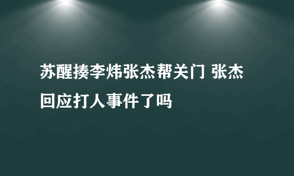 苏醒揍李炜张杰帮关门 张杰回应打人事件了吗