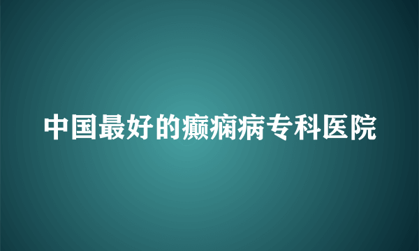 中国最好的癫痫病专科医院