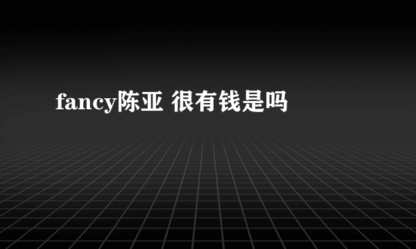 fancy陈亚 很有钱是吗