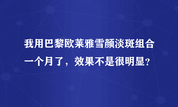 我用巴黎欧莱雅雪颜淡斑组合一个月了，效果不是很明显？