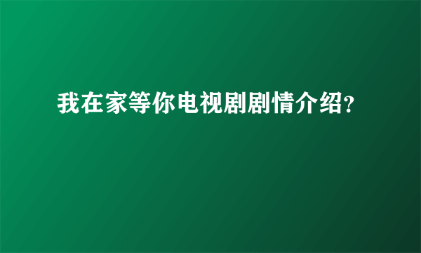 我在家等你电视剧剧情介绍？