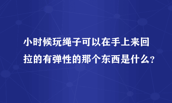 小时候玩绳子可以在手上来回拉的有弹性的那个东西是什么？