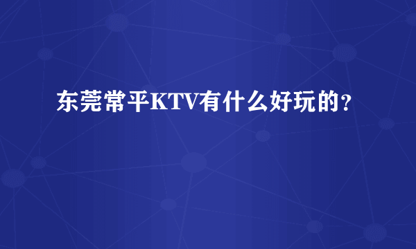 东莞常平KTV有什么好玩的？