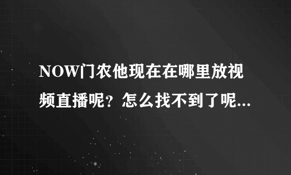 NOW门农他现在在哪里放视频直播呢？怎么找不到了呢？求他现在的最新消息