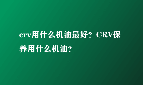 crv用什么机油最好？CRV保养用什么机油？