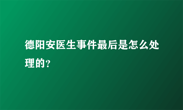 德阳安医生事件最后是怎么处理的？