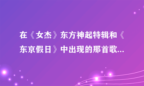 在《女杰》东方神起特辑和《东京假日》中出现的那首歌是什么？