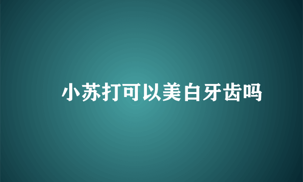 ​小苏打可以美白牙齿吗