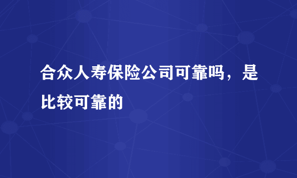 合众人寿保险公司可靠吗，是比较可靠的 