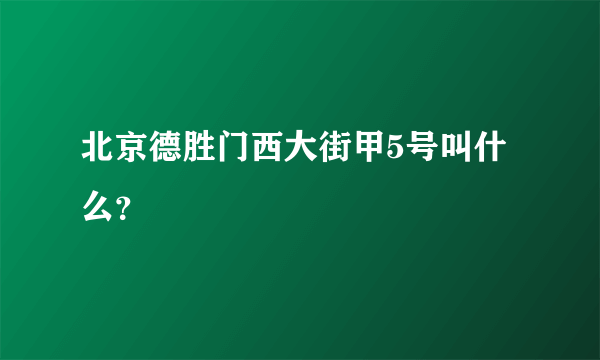 北京德胜门西大街甲5号叫什么？