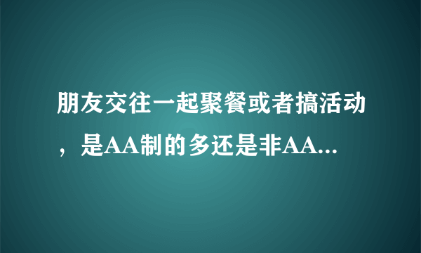 朋友交往一起聚餐或者搞活动，是AA制的多还是非AA制的多？