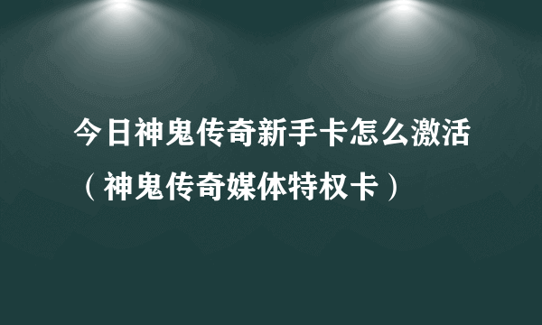 今日神鬼传奇新手卡怎么激活（神鬼传奇媒体特权卡）