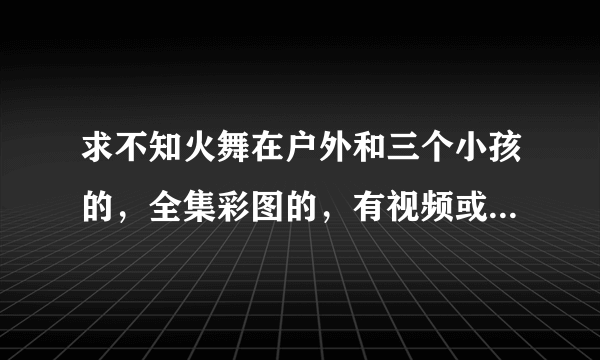 求不知火舞在户外和三个小孩的，全集彩图的，有视频或者还有别的的漫画视频